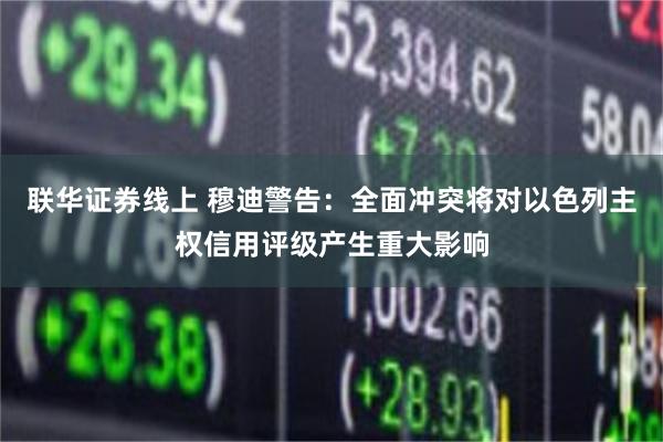 联华证券线上 穆迪警告：全面冲突将对以色列主权信用评级产生重大影响