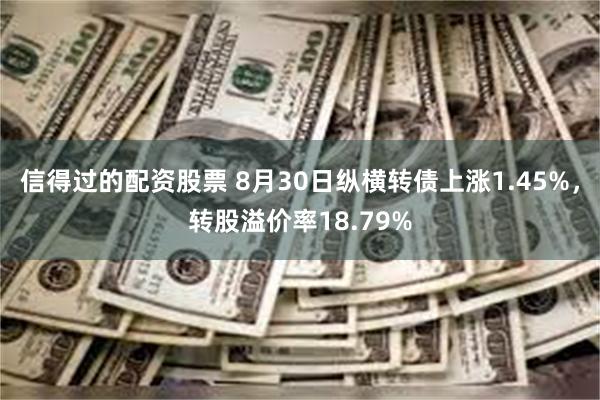 信得过的配资股票 8月30日纵横转债上涨1.45%，转股溢价率18.79%