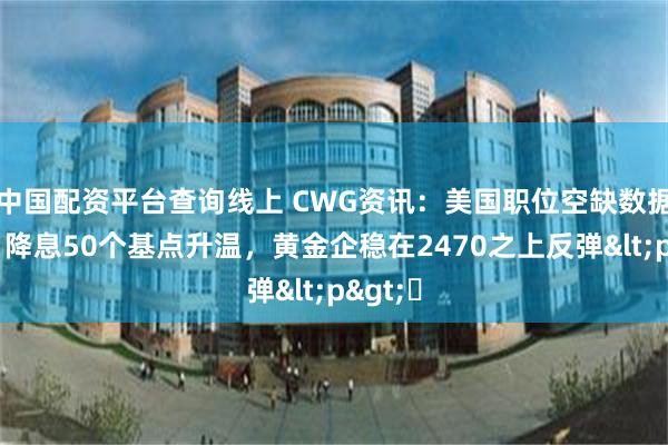 中国配资平台查询线上 CWG资讯：美国职位空缺数据疲弱，降息50个基点升温，黄金企稳在2470之上反弹<p>​