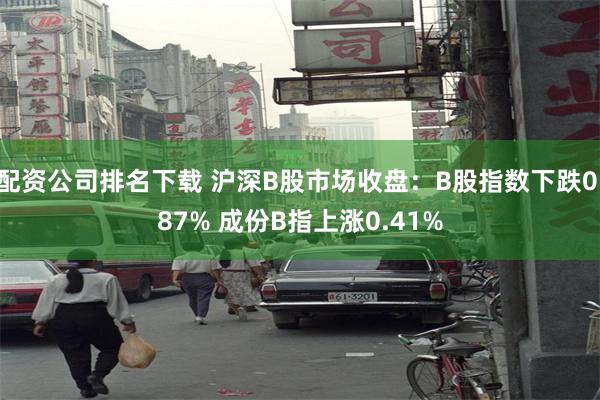 配资公司排名下载 沪深B股市场收盘：B股指数下跌0.87% 成份B指上涨0.41%