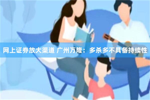 网上证劵放大渠道 广州万隆：多杀多不具备持续性