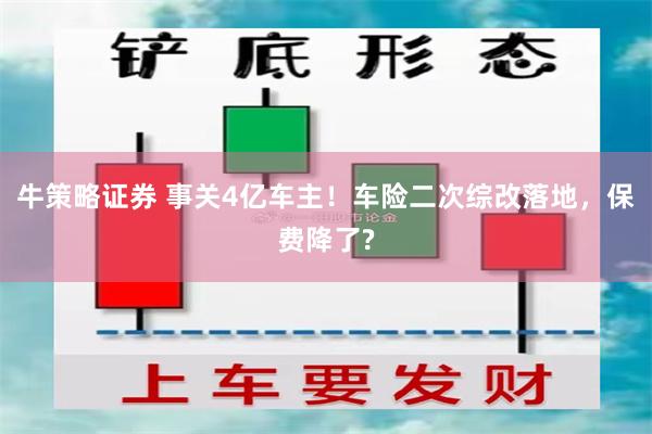 牛策略证券 事关4亿车主！车险二次综改落地，保费降了?