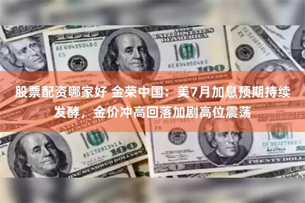 股票配资哪家好 金荣中国：美7月加息预期持续发酵，金价冲高回落加剧高位震荡