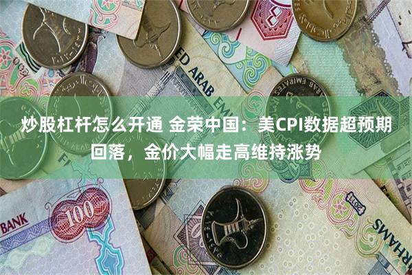 炒股杠杆怎么开通 金荣中国：美CPI数据超预期回落，金价大幅走高维持涨势