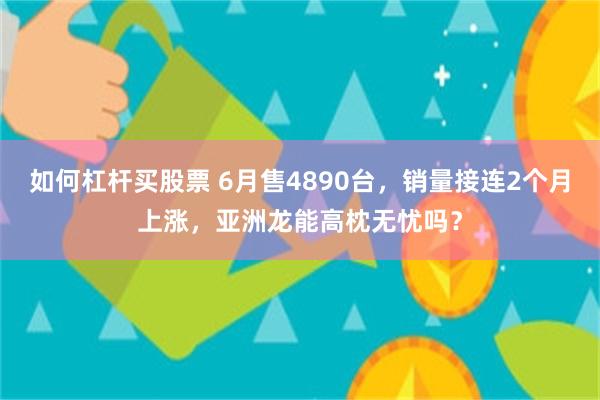 如何杠杆买股票 6月售4890台，销量接连2个月上涨，亚洲龙能高枕无忧吗？