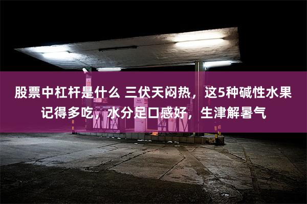 股票中杠杆是什么 三伏天闷热，这5种碱性水果记得多吃，水分足口感好，生津解暑气