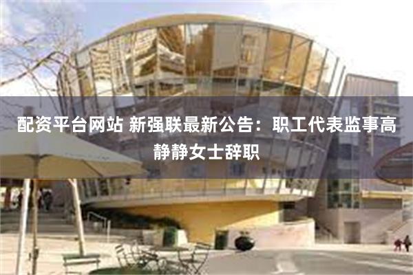 配资平台网站 新强联最新公告：职工代表监事高静静女士辞职