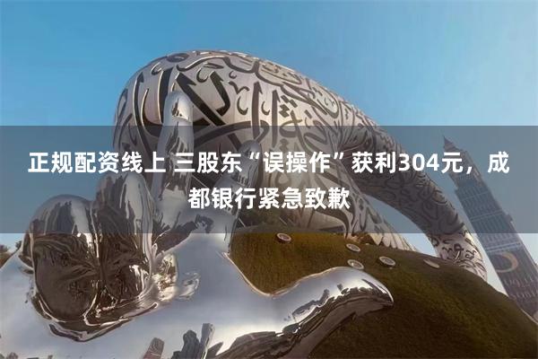 正规配资线上 三股东“误操作”获利304元，成都银行紧急致歉