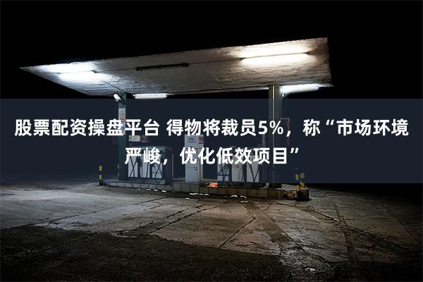 股票配资操盘平台 得物将裁员5%，称“市场环境严峻，优化低效项目”