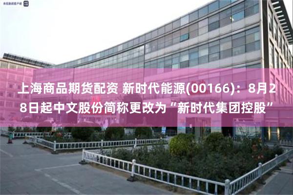 上海商品期货配资 新时代能源(00166)：8月28日起中文股份简称更改为“新时代集团控股”