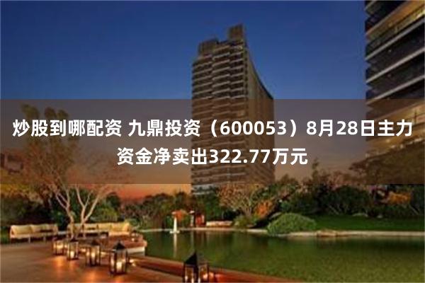 炒股到哪配资 九鼎投资（600053）8月28日主力资金净卖出322.77万元