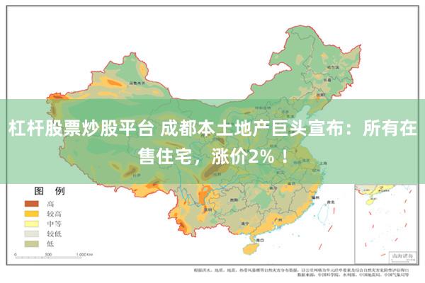 杠杆股票炒股平台 成都本土地产巨头宣布：所有在售住宅，涨价2% ！