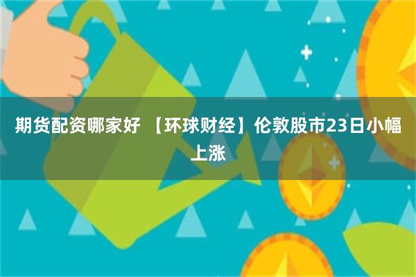 期货配资哪家好 【环球财经】伦敦股市23日小幅上涨