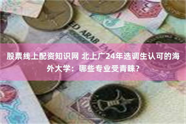 股票线上配资知识网 北上广24年选调生认可的海外大学：哪些专业受青睐？