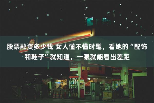 股票融资多少钱 女人懂不懂时髦，看她的“配饰和鞋子”就知道，一眼就能看出差距