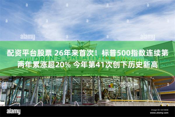 配资平台股票 26年来首次！标普500指数连续第两年累涨超20% 今年第41次创下历史新高