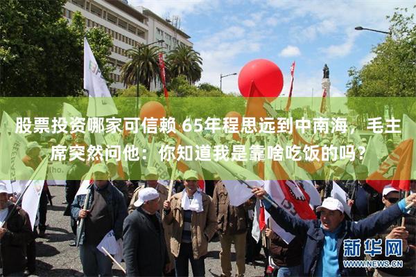 股票投资哪家可信赖 65年程思远到中南海，毛主席突然问他：你知道我是靠啥吃饭的吗？