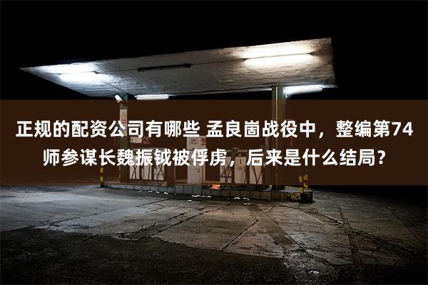 正规的配资公司有哪些 孟良崮战役中，整编第74师参谋长魏振钺被俘虏，后来是什么结局？