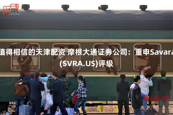 值得相信的天津配资 摩根大通证券公司：重申Savara(SVRA.US)评级