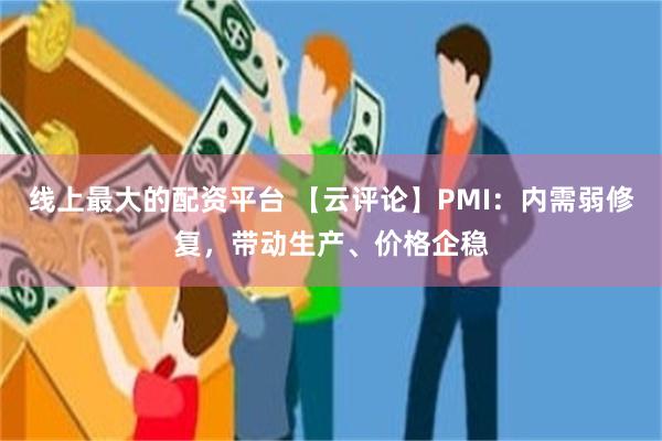 线上最大的配资平台 【云评论】PMI：内需弱修复，带动生产、价格企稳