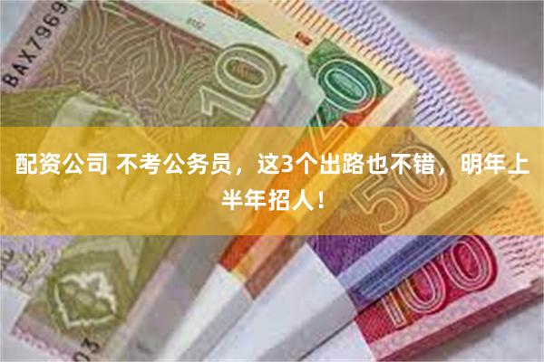 配资公司 不考公务员，这3个出路也不错，明年上半年招人！