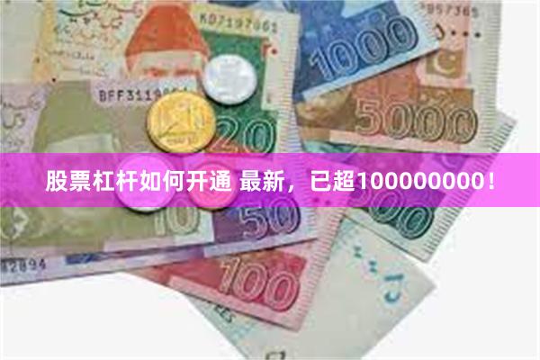 股票杠杆如何开通 最新，已超100000000！