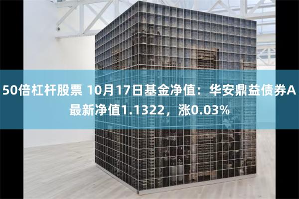 50倍杠杆股票 10月17日基金净值：华安鼎益债券A最新净值1.1322，涨0.03%