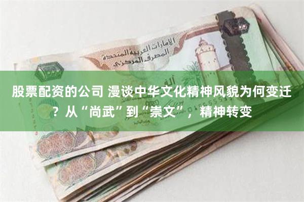 股票配资的公司 漫谈中华文化精神风貌为何变迁？从“尚武”到“崇文”，精神转变