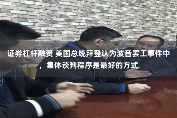 证券杠杆融资 美国总统拜登认为波音罢工事件中，集体谈判程序是最好的方式