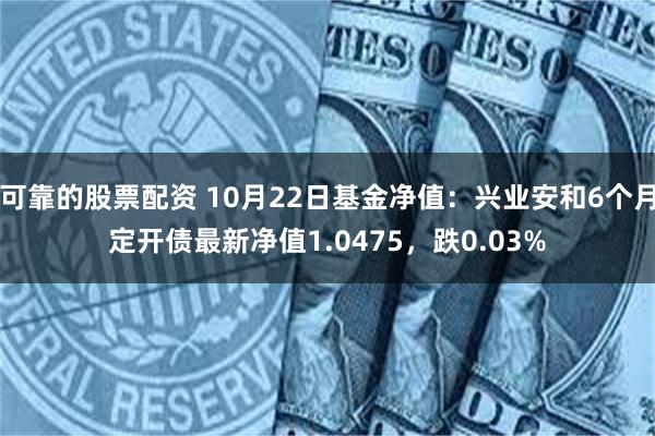 可靠的股票配资 10月22日基金净值：兴业安和6个月定开债最新净值1.0475，跌0.03%