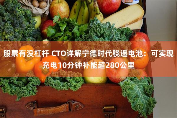 股票有没杠杆 CTO详解宁德时代骁遥电池：可实现充电10分钟补能超280公里