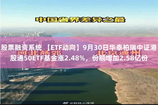 股票融资系统 【ETF动向】9月30日华泰柏瑞中证港股通50ETF基金涨2.48%，份额增加2.58亿份