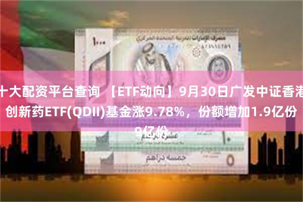 十大配资平台查询 【ETF动向】9月30日广发中证香港创新药ETF(QDII)基金涨9.78%，份额增加1.9亿份