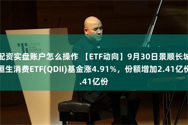 配资实盘账户怎么操作 【ETF动向】9月30日景顺长城恒生消费ETF(QDII)基金涨4.91%，份额增加2.41亿份