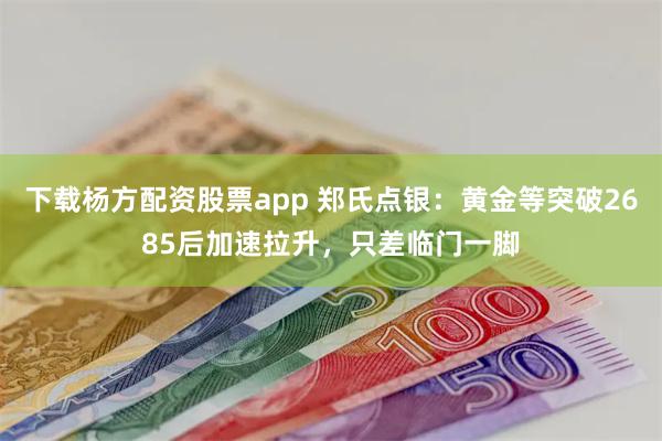 下载杨方配资股票app 郑氏点银：黄金等突破2685后加速拉升，只差临门一脚