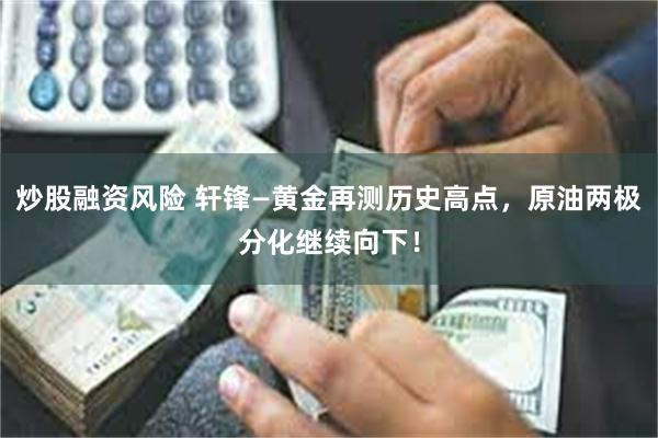 炒股融资风险 轩锋—黄金再测历史高点，原油两极分化继续向下！