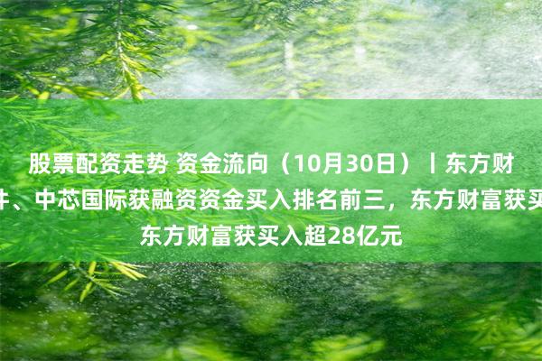 股票配资走势 资金流向（10月30日）丨东方财富、润和软件、中芯国际获融资资金买入排名前三，东方财富获买入超28亿元