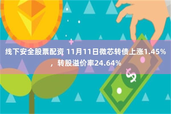 线下安全股票配资 11月11日微芯转债上涨1.45%，转股溢价率24.64%