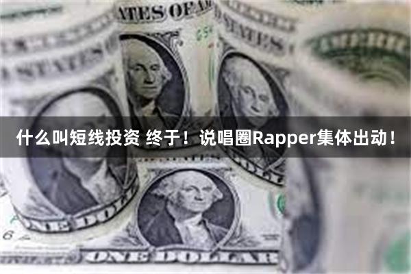 什么叫短线投资 终于！说唱圈Rapper集体出动！