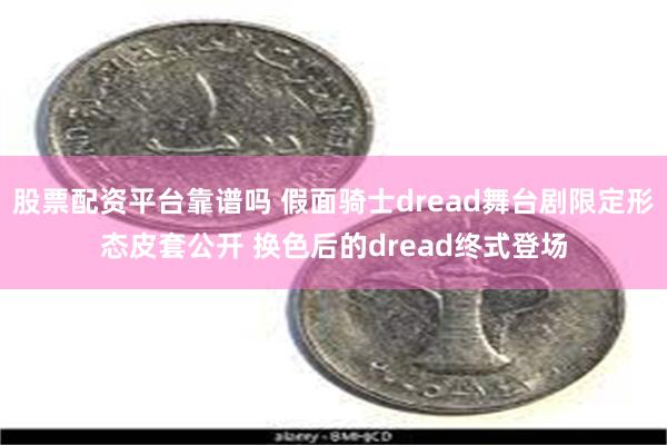 股票配资平台靠谱吗 假面骑士dread舞台剧限定形态皮套公开 换色后的dread终式登场