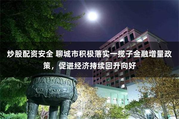 炒股配资安全 聊城市积极落实一揽子金融增量政策，促进经济持续回升向好