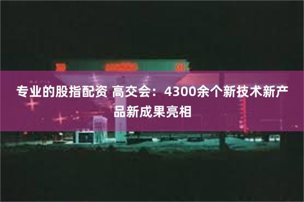 专业的股指配资 高交会：4300余个新技术新产品新成果亮相