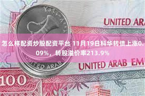 怎么样配资炒股配资平台 11月19日科华转债上涨0.09%，转股溢价率213.9%