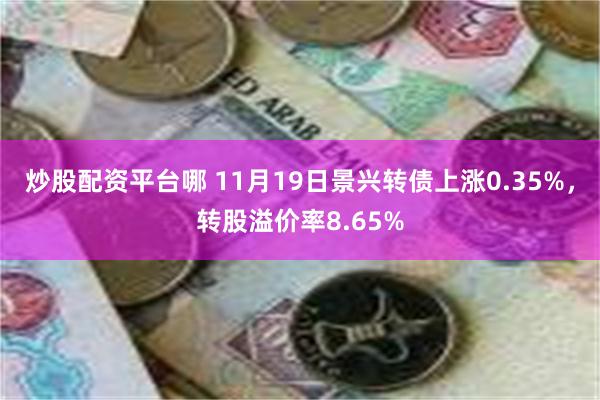 炒股配资平台哪 11月19日景兴转债上涨0.35%，转股溢价率8.65%