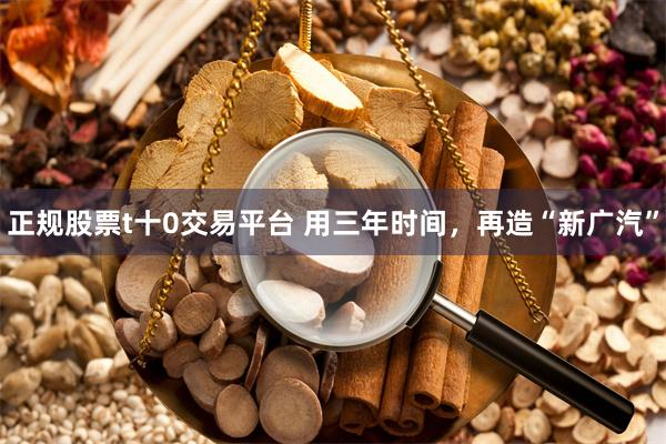 正规股票t十0交易平台 用三年时间，再造“新广汽”