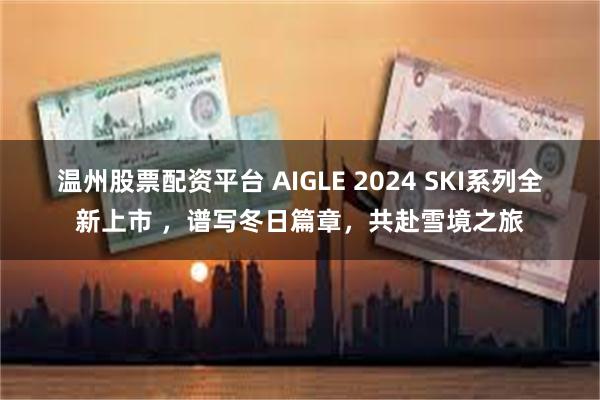 温州股票配资平台 AIGLE 2024 SKI系列全新上市 ，谱写冬日篇章，共赴雪境之旅