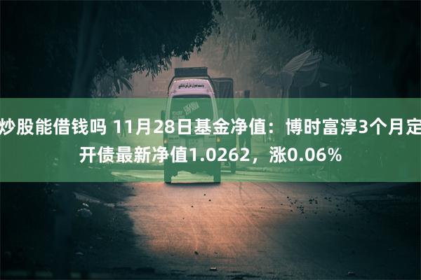 炒股能借钱吗 11月28日基金净值：博时富淳3个月定开债最新净值1.0262，涨0.06%