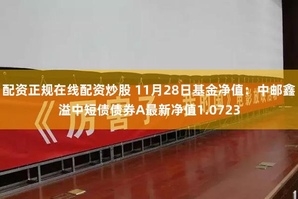 配资正规在线配资炒股 11月28日基金净值：中邮鑫溢中短债债券A最新净值1.0723