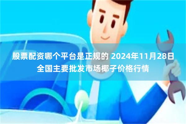 股票配资哪个平台是正规的 2024年11月28日全国主要批发市场椰子价格行情