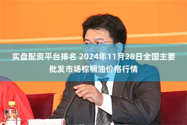 实盘配资平台排名 2024年11月28日全国主要批发市场棕榈油价格行情